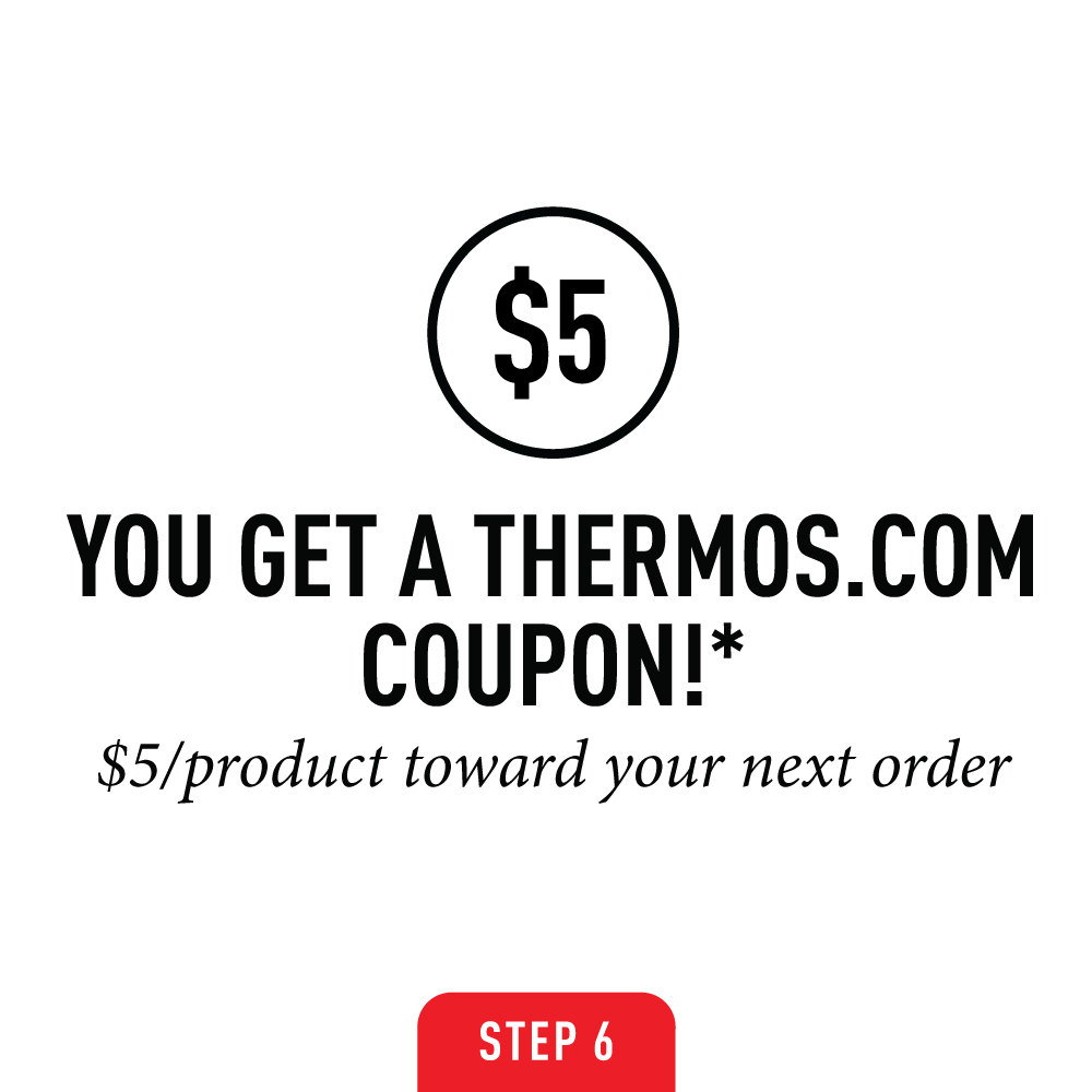 Step six: You get a thermos.com coupon! $5 per product toward your next order.